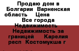 Продаю дом в Болгарии, Варненская область. › Цена ­ 62 000 - Все города Недвижимость » Недвижимость за границей   . Карелия респ.,Костомукша г.